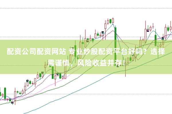 配资公司配资网站 专业炒股配资平台好吗？选择需谨慎，风险收益并存！