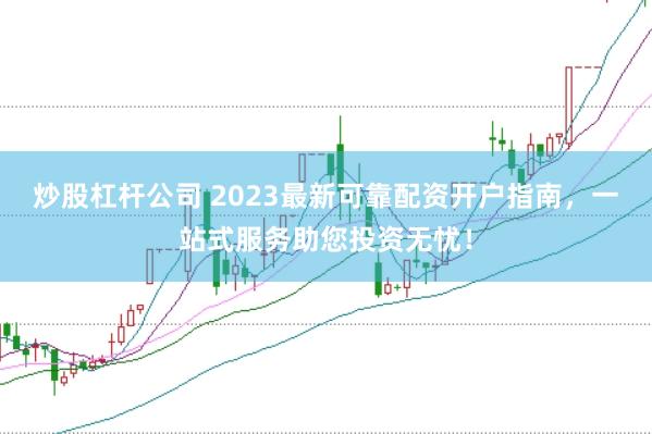 炒股杠杆公司 2023最新可靠配资开户指南，一站式服务助您投资无忧！