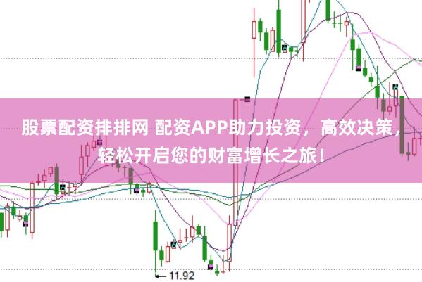 股票配资排排网 配资APP助力投资，高效决策，轻松开启您的财富增长之旅！