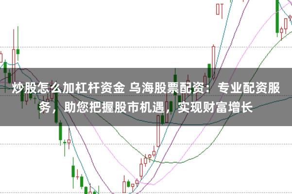 炒股怎么加杠杆资金 乌海股票配资：专业配资服务，助您把握股市机遇，实现财富增长