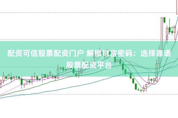 配资可信股票配资门户 解锁财富密码：选择靠谱股票配资平台
