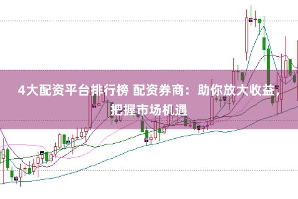 4大配资平台排行榜 配资券商：助你放大收益，把握市场机遇