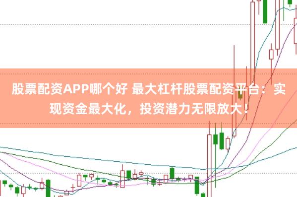 股票配资APP哪个好 最大杠杆股票配资平台：实现资金最大化，投资潜力无限放大！