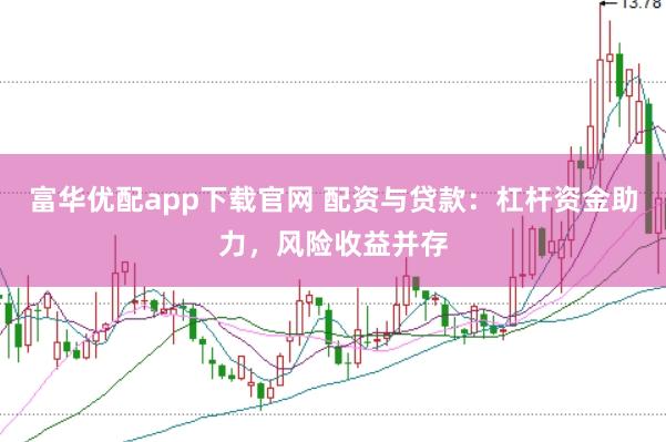 富华优配app下载官网 配资与贷款：杠杆资金助力，风险收益并存