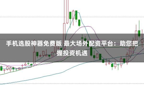 手机选股神器免费版 最大场外配资平台：助您把握投资机遇