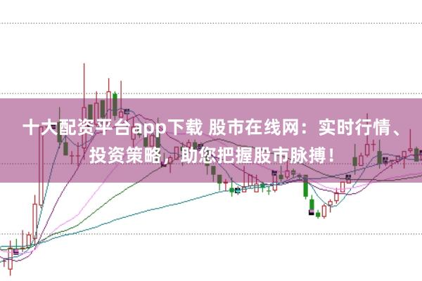 十大配资平台app下载 股市在线网：实时行情、投资策略，助您把握股市脉搏！