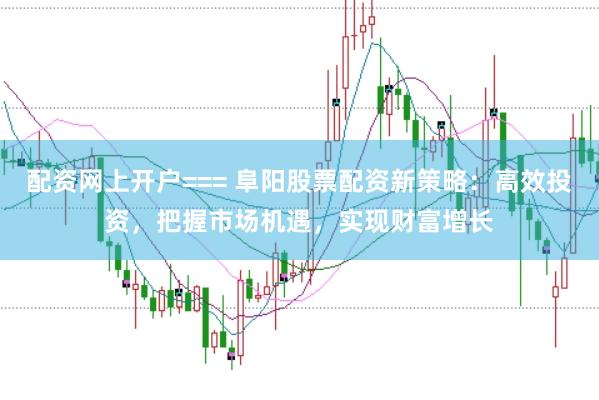 配资网上开户=== 阜阳股票配资新策略：高效投资，把握市场机遇，实现财富增长