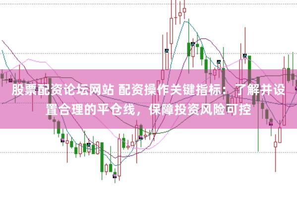 股票配资论坛网站 配资操作关键指标：了解并设置合理的平仓线，保障投资风险可控