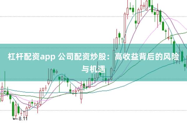 杠杆配资app 公司配资炒股：高收益背后的风险与机遇