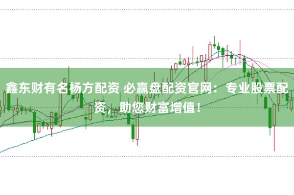 鑫东财有名杨方配资 必赢盘配资官网:专业股票配资,助您财富增值!