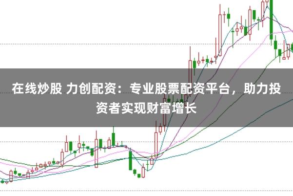 在线炒股 力创配资：专业股票配资平台，助力投资者实现财富增长