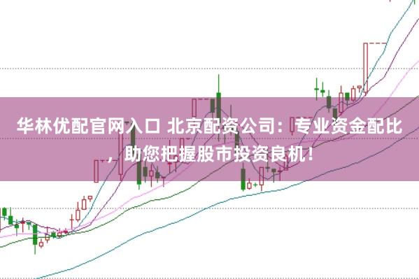 华林优配官网入口 北京配资公司：专业资金配比，助您把握股市投资良机！