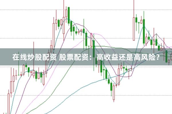 在线炒股配资 股票配资：高收益还是高风险？