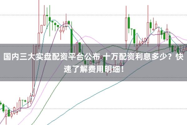国内三大实盘配资平台公布 十万配资利息多少?快速了解费用明细!