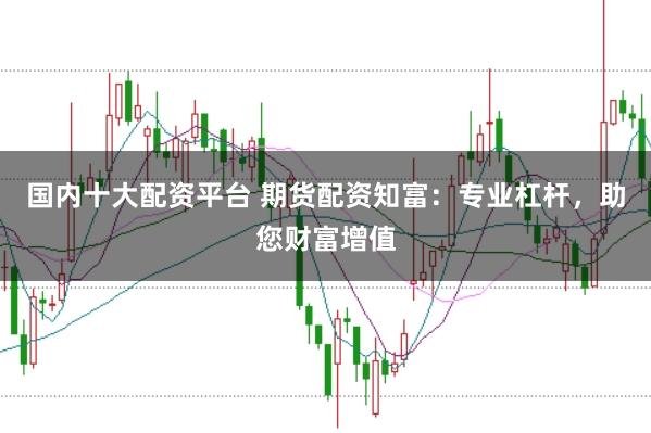 国内十大配资平台 期货配资知富：专业杠杆，助您财富增值
