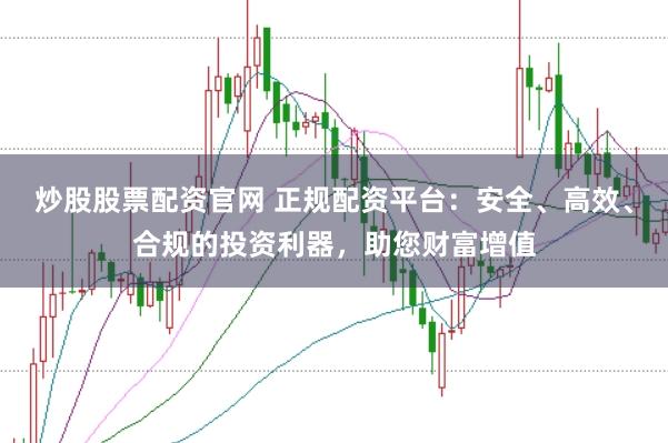 炒股股票配资官网 正规配资平台：安全、高效、合规的投资利器，助您财富增值