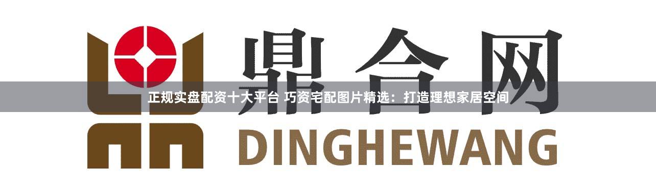 正规实盘配资十大平台 巧资宅配图片精选：打造理想家居空间