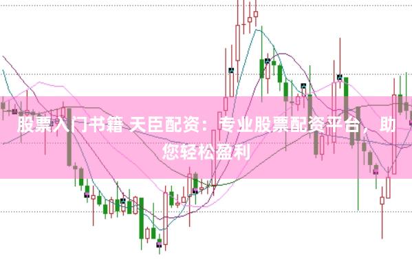 股票入门书籍 天臣配资:专业股票配资平台,助您轻松盈利