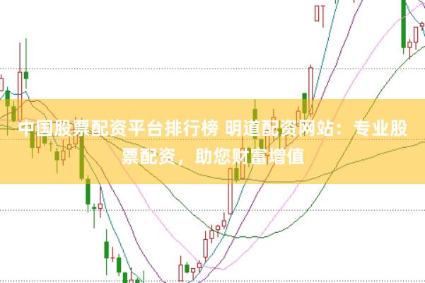 中国股票配资平台排行榜 明道配资网站：专业股票配资，助您财富增值