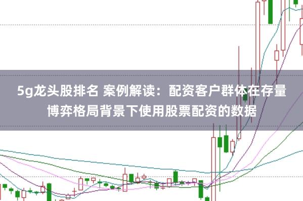 5g龙头股排名 案例解读:配资客户群体在存量博弈格局背景下使用股票配资的数据