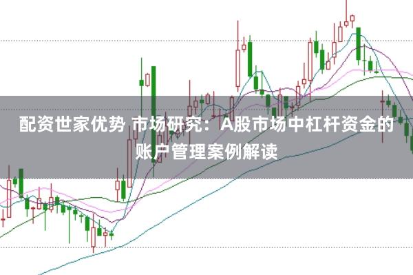 配资世家优势 市场研究：A股市场中杠杆资金的账户管理案例解读
