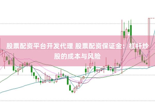 股票配资平台开发代理 股票配资保证金：杠杆炒股的成本与风险