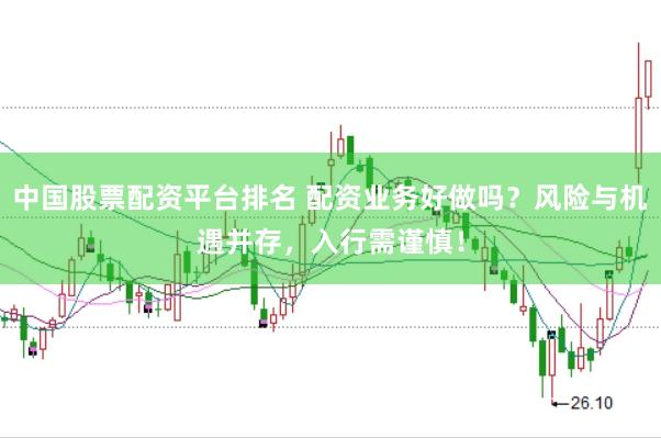 中国股票配资平台排名 配资业务好做吗?风险与机遇并存,入行需谨慎!