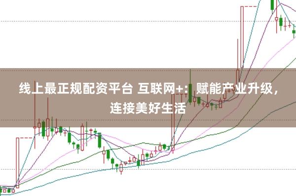 线上最正规配资平台 互联网+：赋能产业升级，连接美好生活