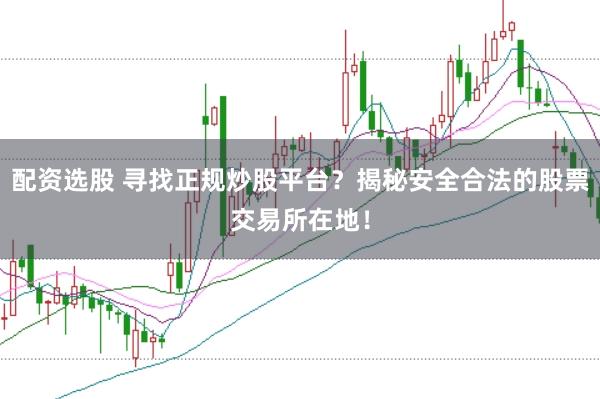 配资选股 寻找正规炒股平台？揭秘安全合法的股票交易所在地！