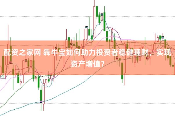配资之家网 犇牛宝如何助力投资者稳健理财，实现资产增值？