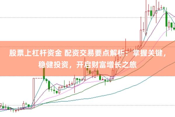 股票上杠杆资金 配资交易要点解析：掌握关键，稳健投资，开启财富增长之旅