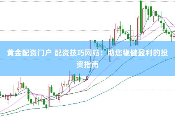 黄金配资门户 配资技巧网站：助您稳健盈利的投资指南