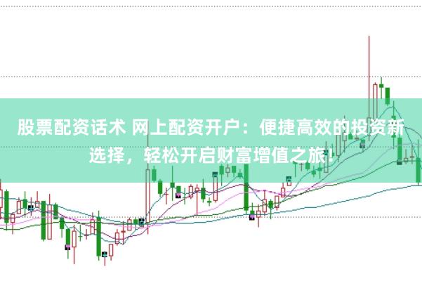 股票配资话术 网上配资开户：便捷高效的投资新选择，轻松开启财富增值之旅！