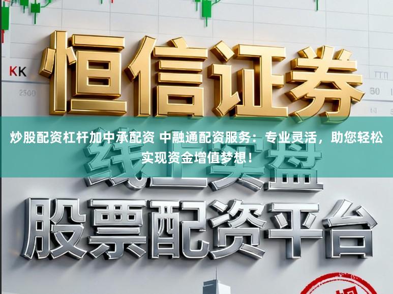 炒股配资杠杆加中承配资 中融通配资服务：专业灵活，助您轻松实现资金增值梦想！