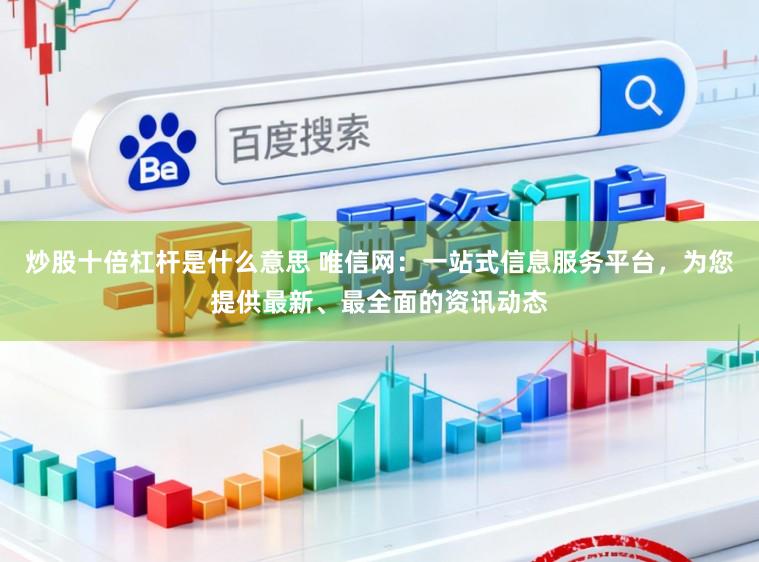 炒股十倍杠杆是什么意思 唯信网：一站式信息服务平台，为您提供最新、最全面的资讯动态
