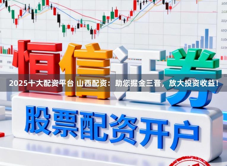 2025十大配资平台 山西配资：助您掘金三晋，放大投资收益！