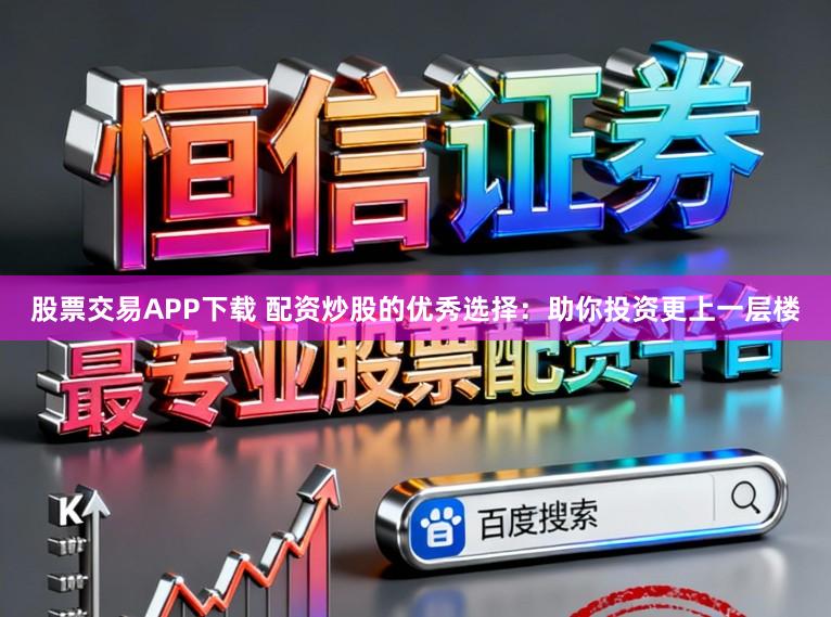 股票交易APP下载 配资炒股的优秀选择：助你投资更上一层楼