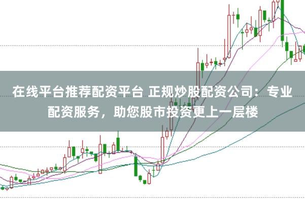 在线平台推荐配资平台 正规炒股配资公司：专业配资服务，助您股市投资更上一层楼
