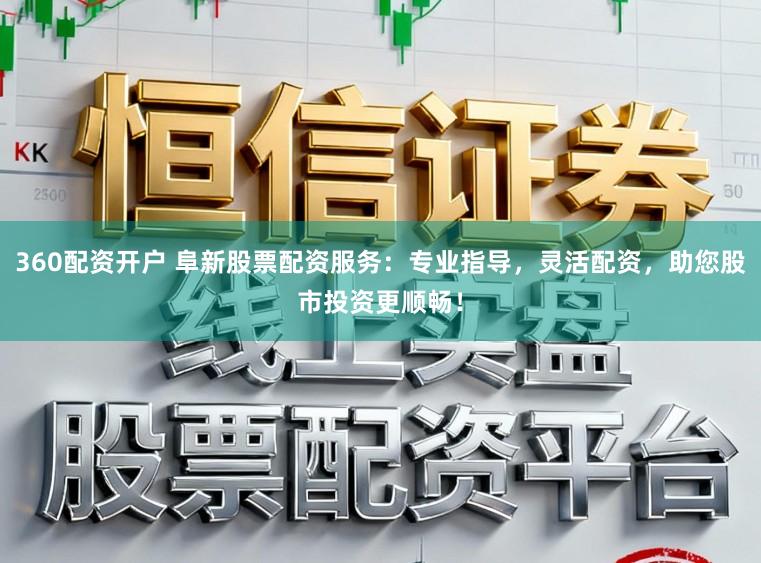 360配资开户 阜新股票配资服务：专业指导，灵活配资，助您股市投资更顺畅！