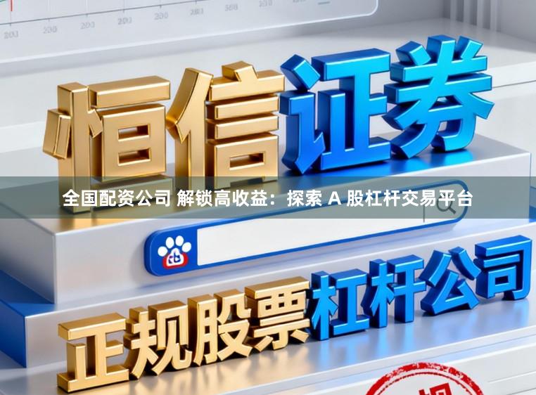 全国配资公司 解锁高收益：探索 A 股杠杆交易平台
